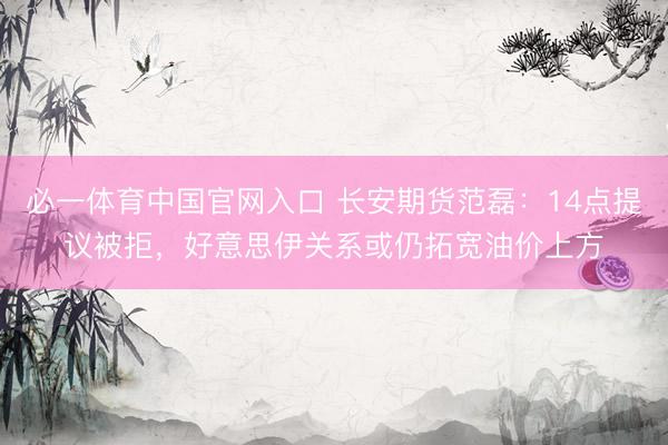必一体育中国官网入口 长安期货范磊：14点提议被拒，好意思伊关系或仍拓宽油价上方