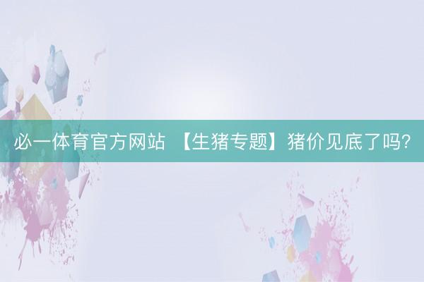 必一体育官方网站 【生猪专题】猪价见底了吗？