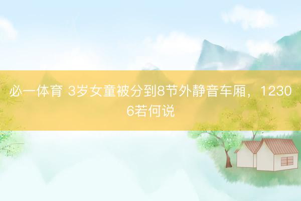 必一体育 3岁女童被分到8节外静音车厢，12306若何说