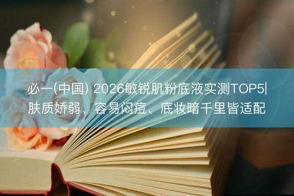 必一(中国) 2026敏锐肌粉底液实测TOP5|肤质娇弱、容易闷痘、底妆暗千里皆适配