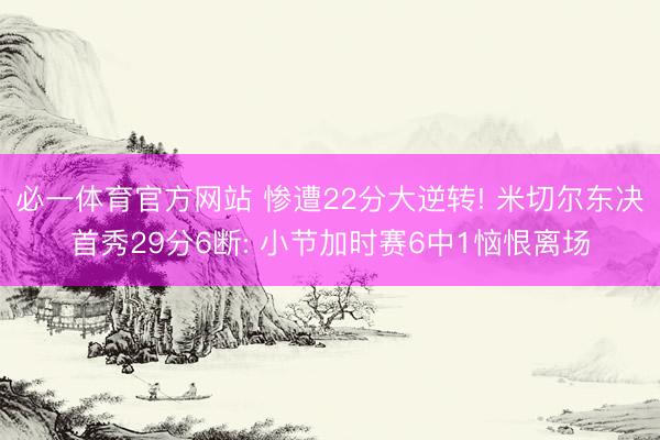 必一体育官方网站 惨遭22分大逆转! 米切尔东决首秀29分6断: 小节加时赛6中1恼恨离场