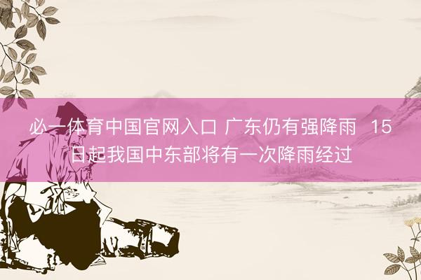 必一体育中国官网入口 广东仍有强降雨  15日起我国中东部将有一次降雨经过