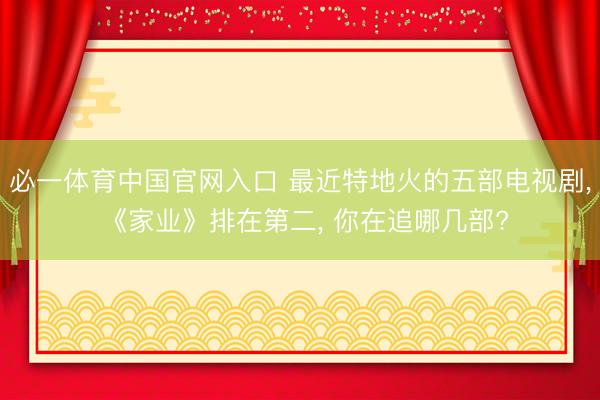 必一体育中国官网入口 最近特地火的五部电视剧， 《家业》排在第二， 你在追哪几部?