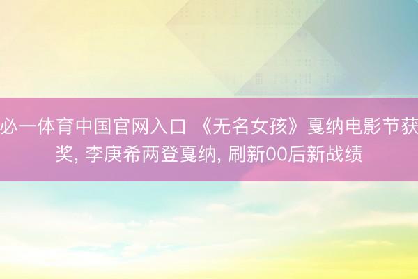必一体育中国官网入口 《无名女孩》戛纳电影节获奖， 李庚希两登戛纳， 刷新00后新战绩