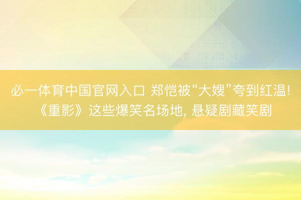 必一体育中国官网入口 郑恺被“大嫂”夸到红温! 《重影》这些爆笑名场地， 悬疑剧藏笑剧
