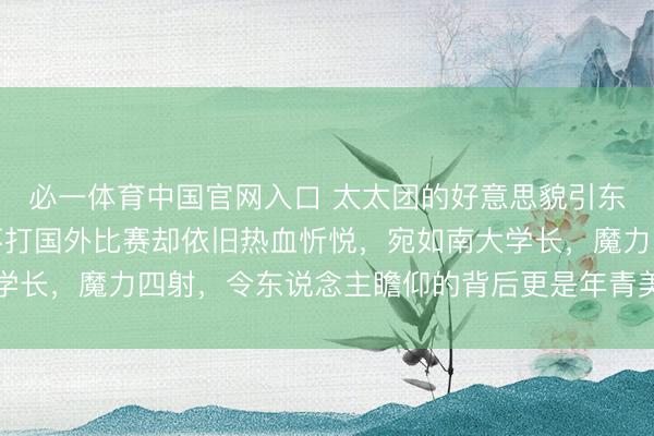 必一体育中国官网入口 太太团的好意思貌引东说念主详确，马龙虽不打国外比赛却依旧热血忻悦，宛如南大学长，魔力四射，令东说念主瞻仰的背后更是年青美艳的配头助力