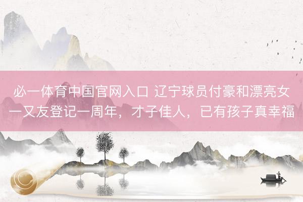 必一体育中国官网入口 辽宁球员付豪和漂亮女一又友登记一周年，才子佳人，已有孩子真幸福