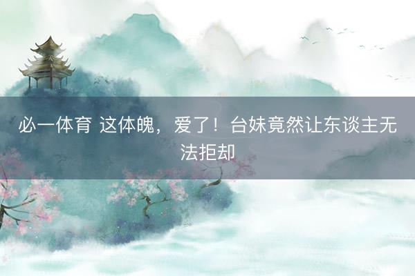 必一体育 这体魄，爱了！台妹竟然让东谈主无法拒却
