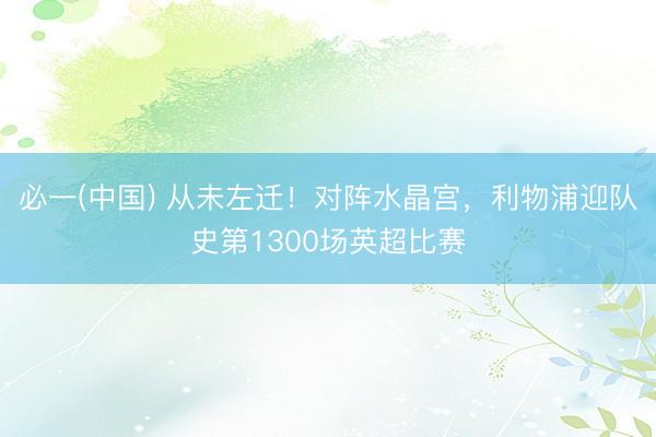 必一(中国) 从未左迁！对阵水晶宫，利物浦迎队史第1300场英超比赛