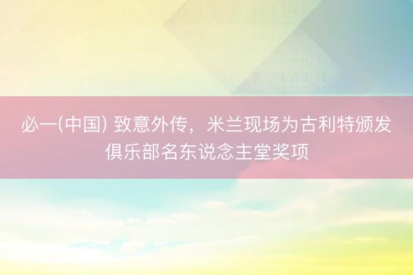 必一(中国) 致意外传，米兰现场为古利特颁发俱乐部名东说念主堂奖项