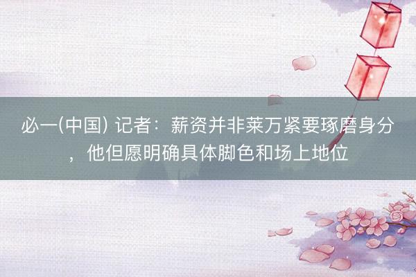 必一(中国) 记者：薪资并非莱万紧要琢磨身分，他但愿明确具体脚色和场上地位
