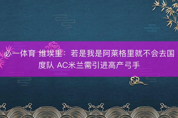必一体育 维埃里：若是我是阿莱格里就不会去国度队 AC米兰需引进高产弓手