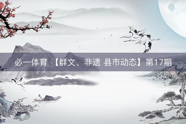 必一体育 【群文、非遗 县市动态】第17期