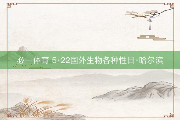 必一体育 5·22国外生物各种性日·哈尔滨