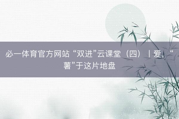 必一体育官方网站 “双进”云课堂（四）丨爱，<a href=