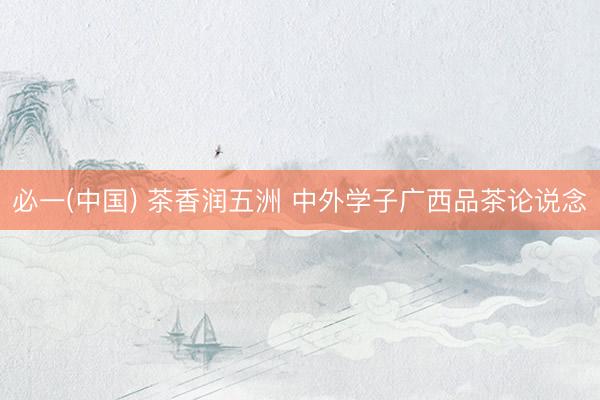 必一(中国) 茶香润五洲 中外学子广西品茶论说念