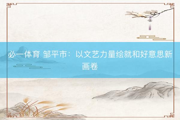 必一体育 邹平市：以文艺力量绘就和好意思新画卷