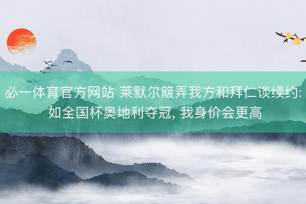 必一体育官方网站 莱默尔簸弄我方和拜仁谈续约: 如全国杯奥地利夺冠， 我身价会更高
