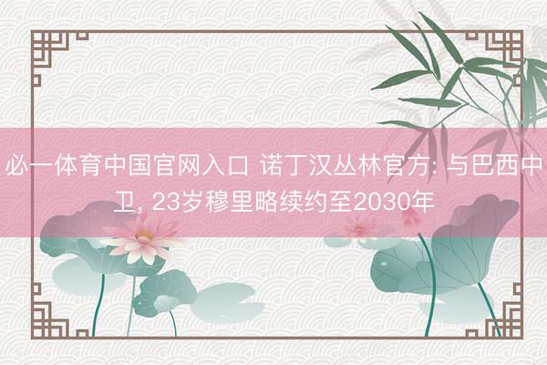 必一体育中国官网入口 诺丁汉丛林官方: 与巴西中卫， 23岁穆里略续约至2030年