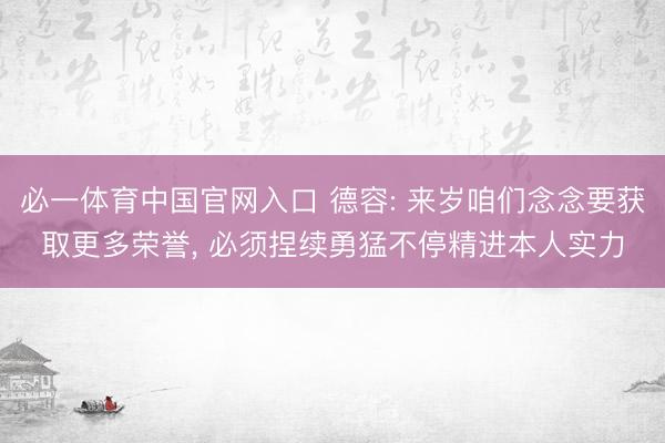 必一体育中国官网入口 德容: 来岁咱们念念要获取更多荣誉, 必须捏续勇猛不停精进本人实力