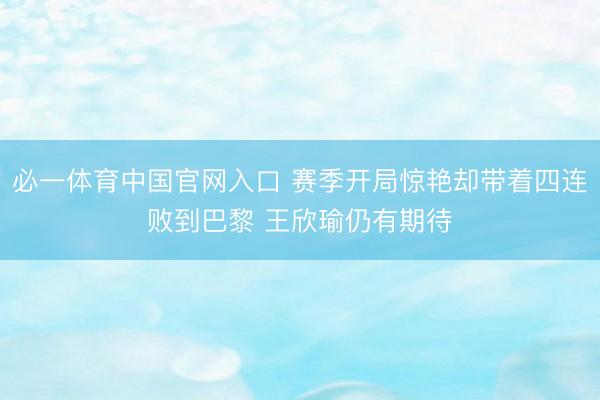 必一体育中国官网入口 赛季开局惊艳却带着四连败到巴黎 王欣瑜仍有期待