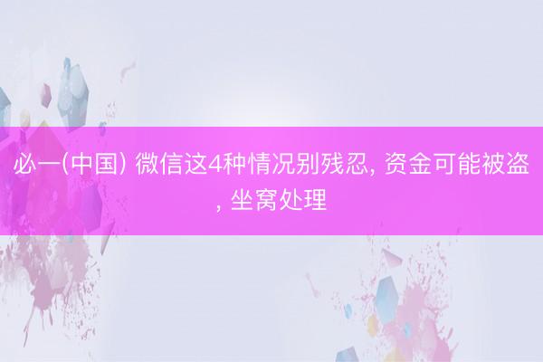必一(中国) 微信这4种情况别残忍， 资金可能被盗， 坐窝处理