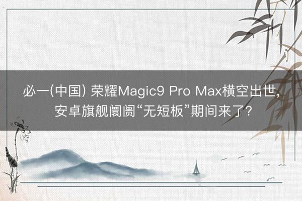 必一(中国) 荣耀Magic9 Pro Max横空出世， 安卓旗舰阛阓“无短板”期间来了?