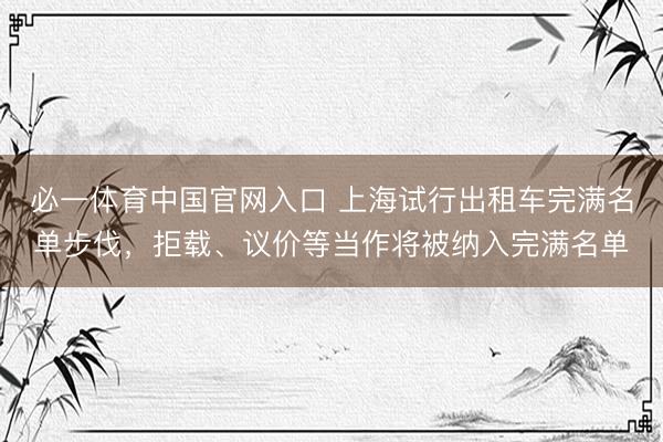 必一体育中国官网入口 上海试行出租车完满名单步伐，拒载、议价等当作将被纳入完满名单