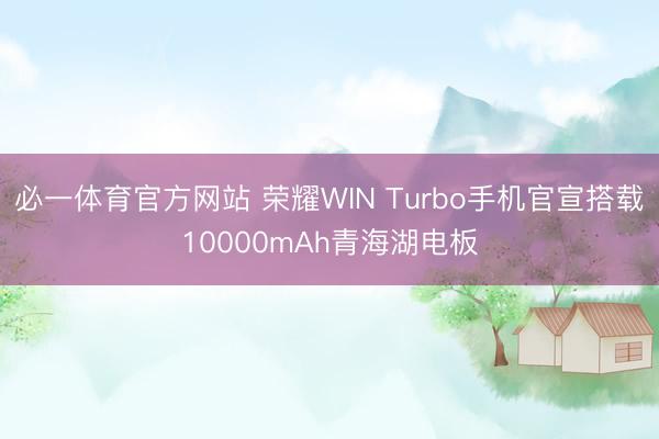 必一体育官方网站 荣耀WIN Turbo手机官宣搭载10000mAh青海湖电板