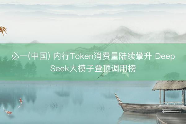 必一(中国) 内行Token消费量陆续攀升 DeepSeek大模子登顶调用榜
