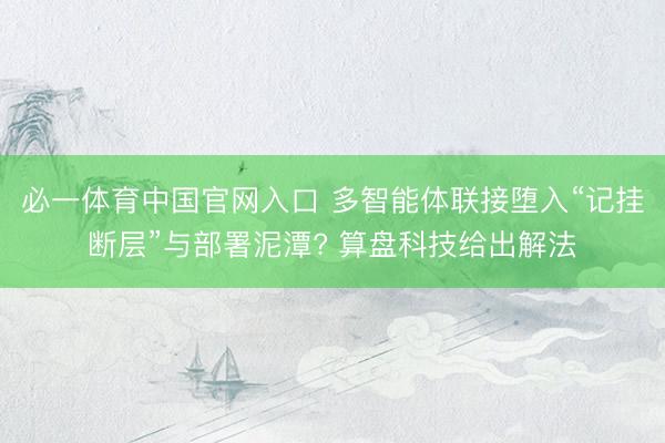 必一体育中国官网入口 多智能体联接堕入“记挂断层”与部署泥潭? 算盘科技给出解法