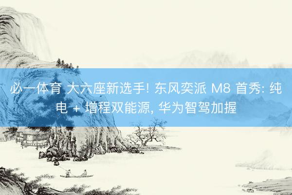 必一体育 大六座新选手! 东风奕派 M8 首秀: 纯电 + 增程双能源， 华为智驾加握