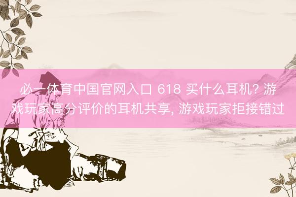 必一体育中国官网入口 618 买什么耳机? 游戏玩家高分评价的耳机共享， 游戏玩家拒接错过