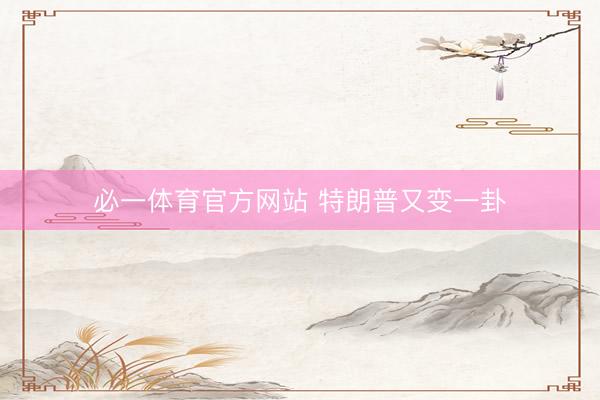 必一体育官方网站 特朗普又变一卦
