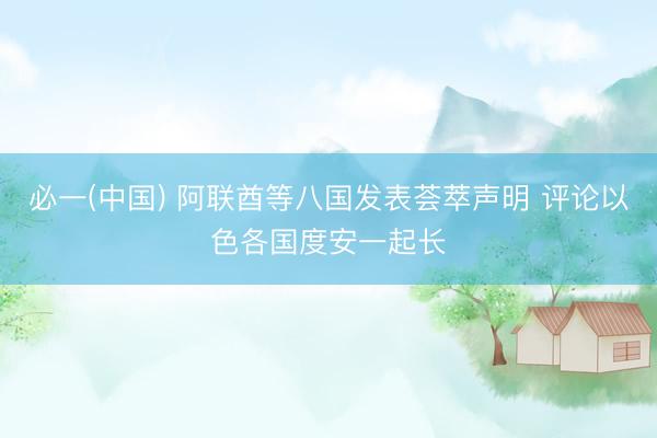 必一(中国) 阿联酋等八国发表荟萃声明 评论以色各国度安一起长
