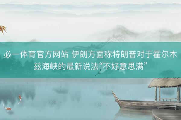 必一体育官方网站 伊朗方面称特朗普对于霍尔木兹海峡的最新说法“不好意思满”