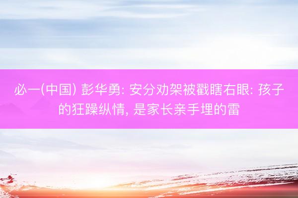 必一(中国) 彭华勇: 安分劝架被戳瞎右眼: 孩子的狂躁纵情， 是家长亲手埋的雷