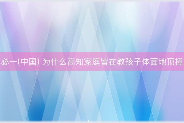 必一(中国) 为什么高知家庭皆在教孩子体面地顶撞