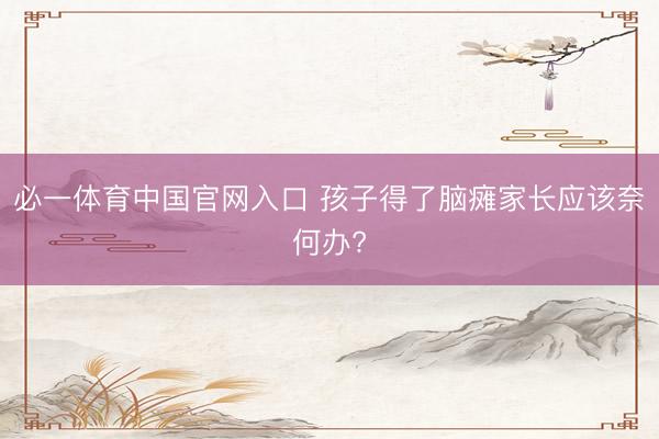 必一体育中国官网入口 孩子得了脑瘫家长应该奈何办?