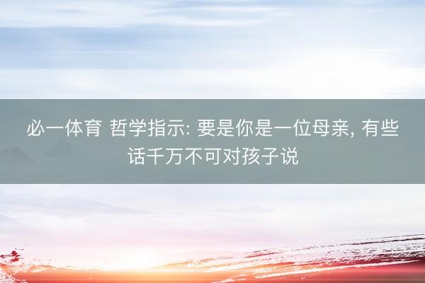 必一体育 哲学指示: 要是你是一位母亲， 有些话千万不可对孩子说