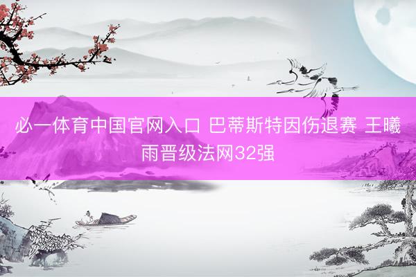 必一体育中国官网入口 巴蒂斯特因伤退赛 王曦雨晋级法网32强