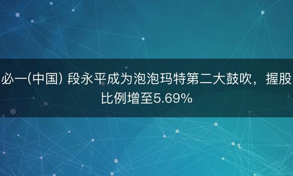 必一(中国) 段永平成为泡泡玛特第二大鼓吹，握股比例增至5.69%