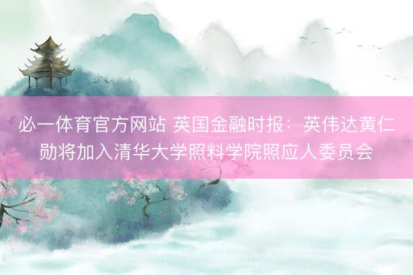 必一体育官方网站 英国金融时报：英伟达黄仁勋将加入清华大学照料学院照应人委员会