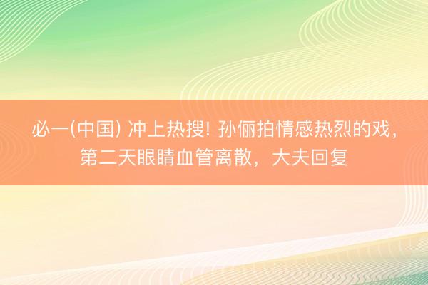 必一(中国) 冲上热搜! 孙俪拍情感热烈的戏，第二天眼睛血管离散，大夫回复