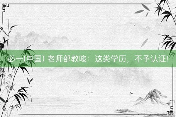 必一(中国) 老师部教唆：这类学历，不予认证!