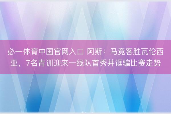 必一体育中国官网入口 阿斯：马竞客胜瓦伦西亚，7名青训迎来一线队首秀并诓骗比赛走势