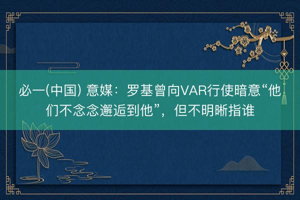 必一(中国) 意媒：罗基曾向VAR行使暗意“他们不念念邂逅到他”，但不明晰指谁