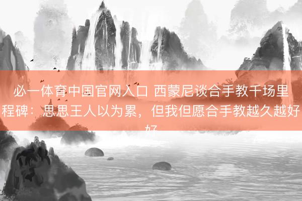 必一体育中国官网入口 西蒙尼谈合手教千场里程碑：思思王人以为累，但我但愿合手教越久越好