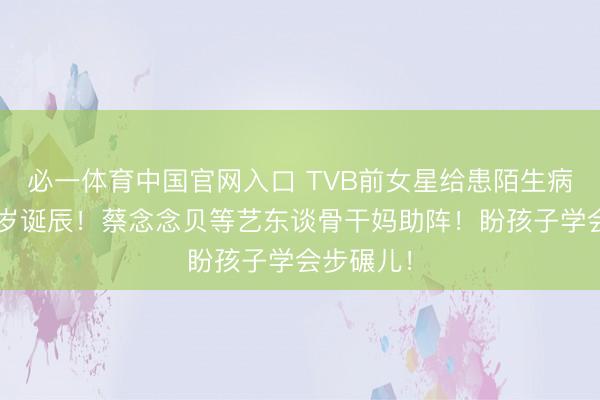 必一体育中国官网入口 TVB前女星给患陌生病女儿庆4岁诞辰！蔡念念贝等艺东谈骨干妈助阵！盼孩子学会步碾儿！