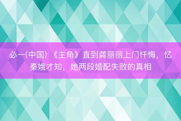 必一(中国) 《主角》直到龚丽丽上门忏悔，忆秦娥才知，她两段婚配失败的真相